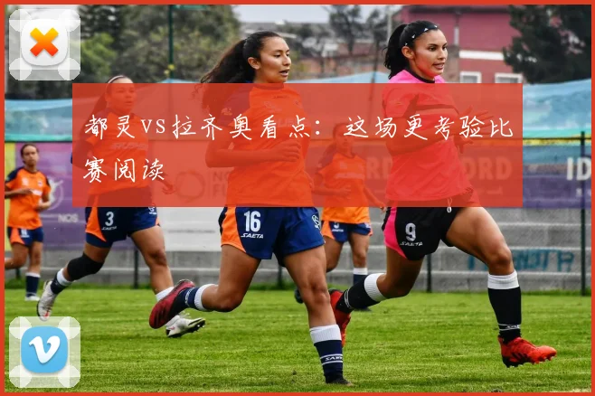 都灵vs拉齐奥看点:这场更考验比赛阅读