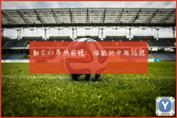 勒芒vs昂热前瞻:谁能把中路站稳