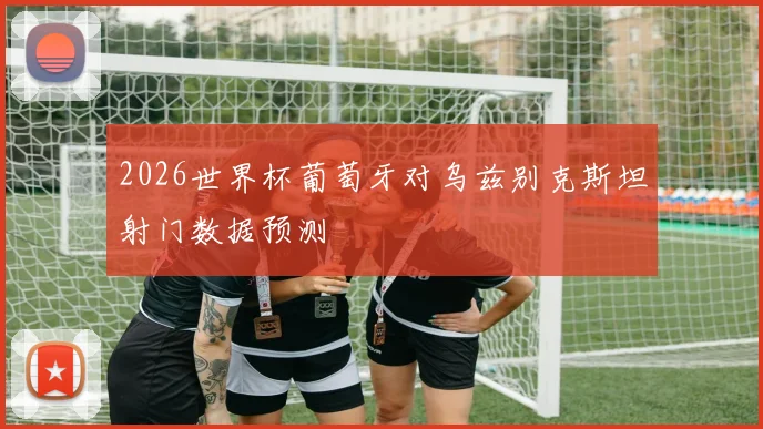 2026世界杯葡萄牙对乌兹别克斯坦射门数据预测