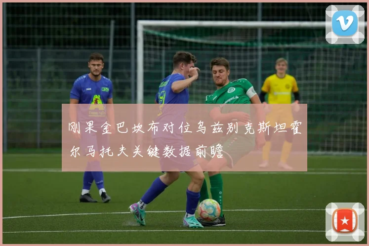 刚果金巴坎布对位乌兹别克斯坦霍尔马托夫关键数据前瞻