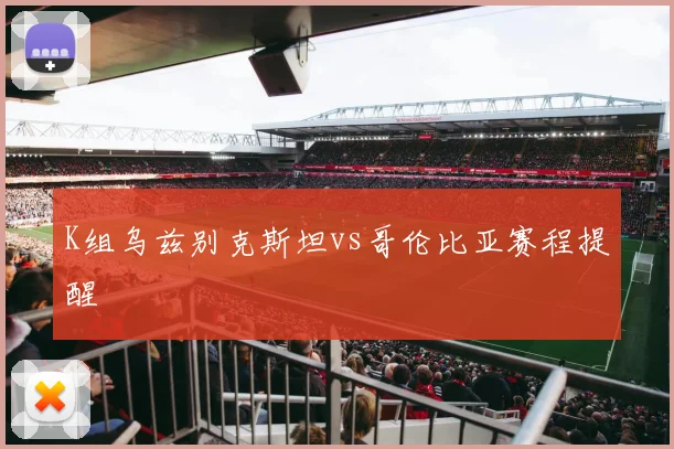K组乌兹别克斯坦vs哥伦比亚赛程提醒