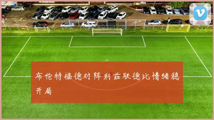 布伦特福德对阵利兹联德比情绪稳开局