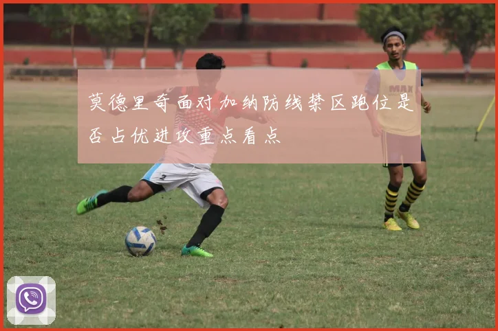 莫德里奇面对加纳防线禁区跑位是否占优进攻重点看点