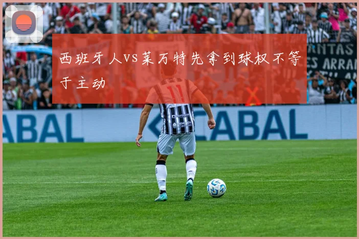 西班牙人vs莱万特先拿到球权不等于主动