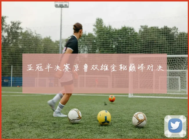 亚冠半决赛京鲁双雄金靴巅峰对决