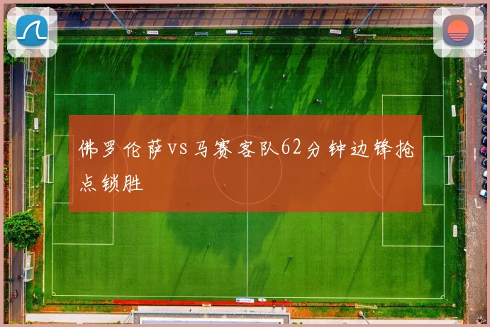 佛罗伦萨vs马赛客队62分钟边锋抢点锁胜