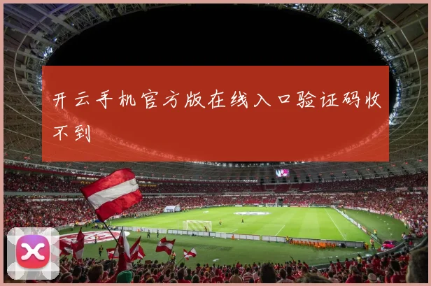 开云手机官方版在线入口验证码收不到