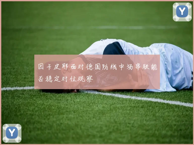 因卡皮耶面对德国防线中场串联能否稳定对位观察