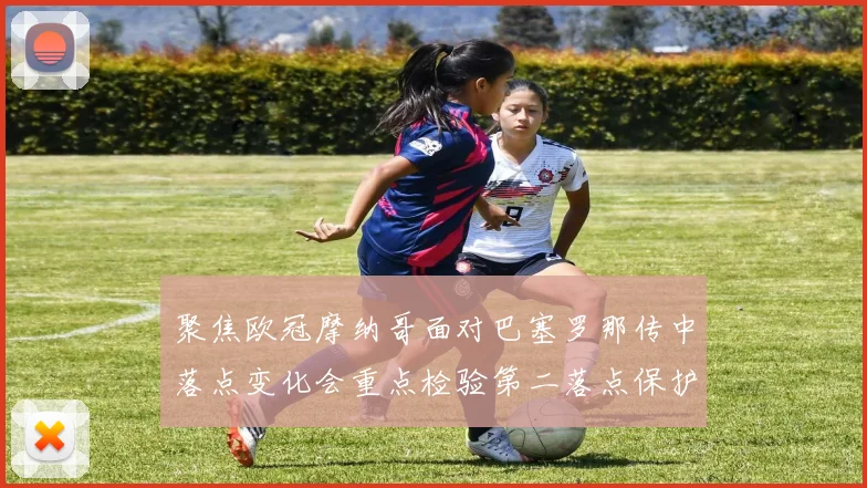 聚焦欧冠摩纳哥面对巴塞罗那传中落点变化会重点检验第二落点保护