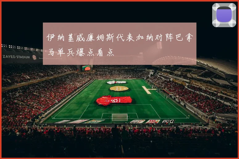 伊纳基威廉姆斯代表加纳对阵巴拿马单兵爆点看点