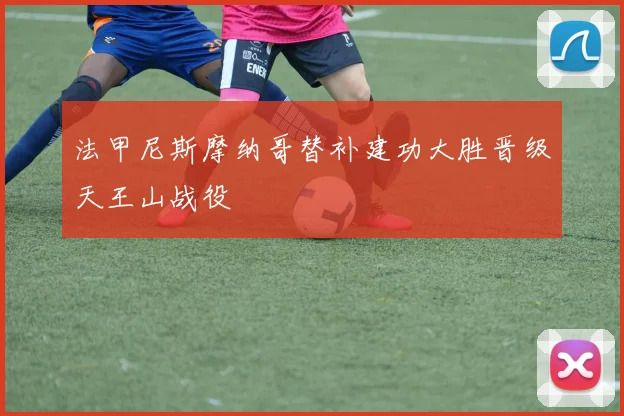 法甲尼斯摩纳哥替补建功大胜晋级天王山战役