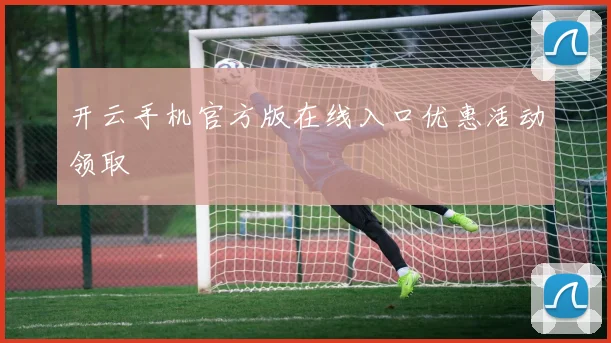 开云手机官方版在线入口优惠活动领取