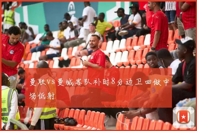 曼联vs曼城客队补时8分边卫回做中场低射