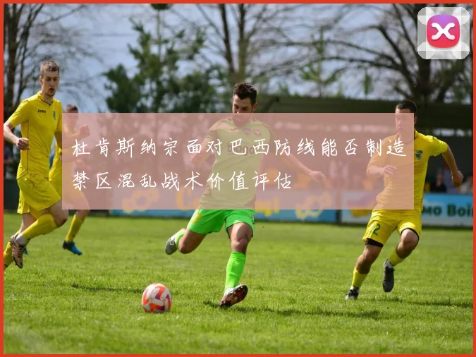 杜肯斯纳宗面对巴西防线能否制造禁区混乱战术价值评估