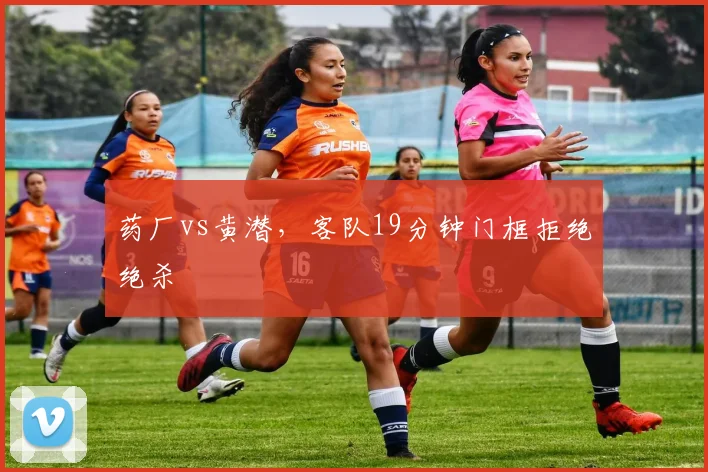 药厂vs黄潜,客队19分钟门框拒绝绝杀
