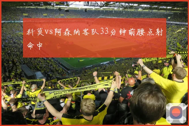 科莫vs阿森纳客队33分钟前腰点射命中
