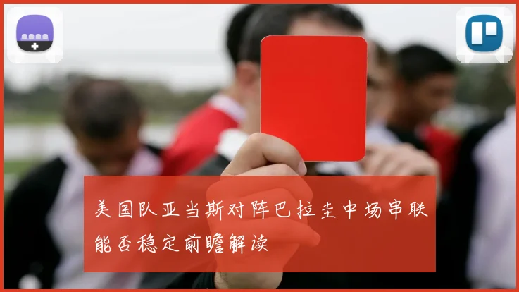 美国队亚当斯对阵巴拉圭中场串联能否稳定前瞻解读