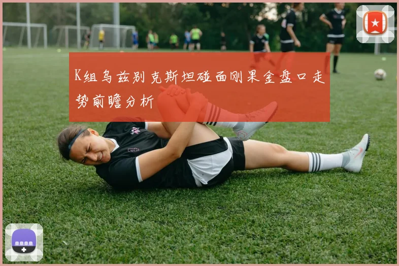 K组乌兹别克斯坦碰面刚果金盘口走势前瞻分析