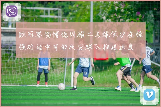 欧冠赛场博德闪耀二点球保护在强强对话中可能改变球队推进速度
