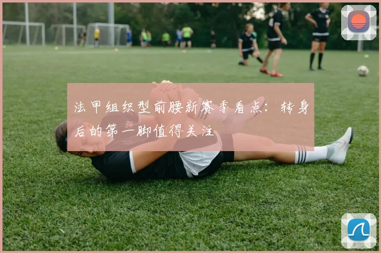 法甲组织型前腰新赛季看点：转身后的第一脚值得关注